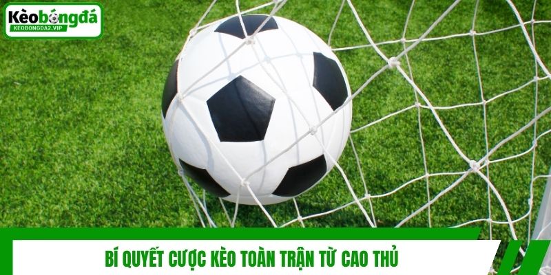 Kèo Toàn Trận - Bí Quyết Cá Độ Thắng Lớn Từ Kèo Bóng Đá 4 Bí quyết cược kèo toàn trận từ cao thủ
