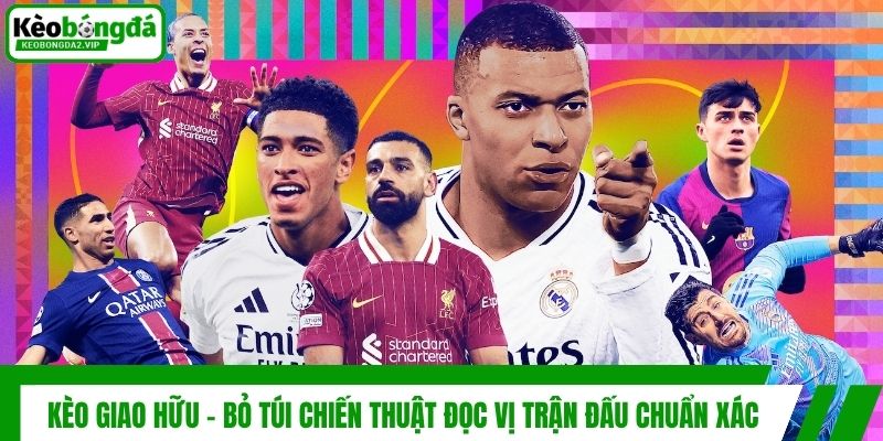 Kèo Giao Hữu - Bỏ Túi Chiến Thuật Đọc Vị Trận Đấu Chuẩn Xác 1 Kèo Giao Hữu - Bỏ Túi Chiến Thuật Đọc Vị Trận Đấu Chuẩn Xác