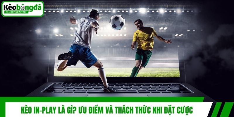 Kèo In-play Và Chiến Thuật Đánh Cược Trực Tiếp Dễ Thắng 2 Kèo In-play là gì? Ưu điểm và thách thức khi đặt cược