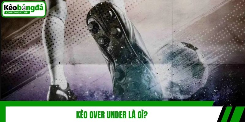 Kèo Over Under - Hướng Dẫn Dự Đoán Kết Quả Bóng Đá Cực Đỉnh 2 Kèo over under là gì?